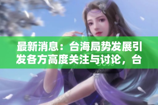 最新消息：台海局势发展引发各方高度关注与讨论，台海动态持续更新中