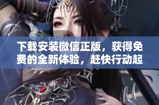 下载安装微信正版，获得免费的全新体验，赶快行动起来吧