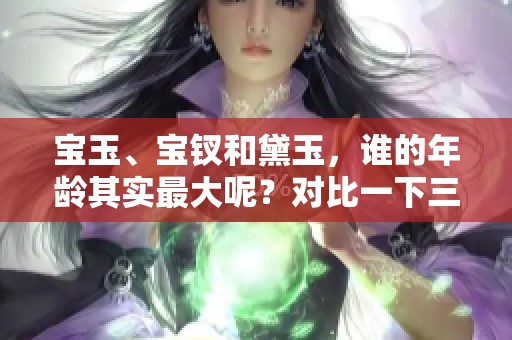 宝玉、宝钗和黛玉，谁的年龄其实最大呢？对比一下三人的年龄秘密。