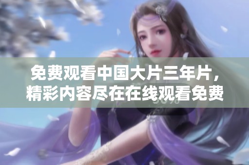 免费观看中国大片三年片，精彩内容尽在在线观看免费大全中，快来体验！