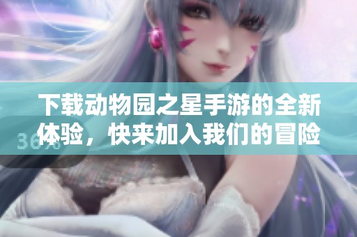 下载动物园之星手游的全新体验，快来加入我们的冒险吧！