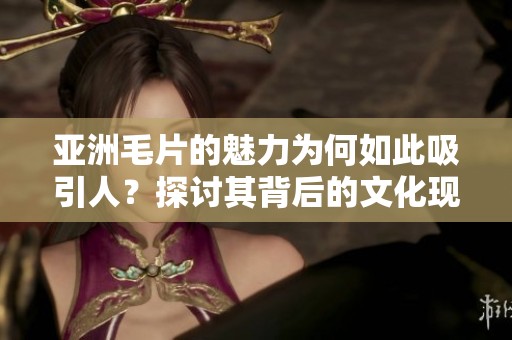 亚洲**的魅力为何如此吸引人？探讨其背后的文化现象与影响力。