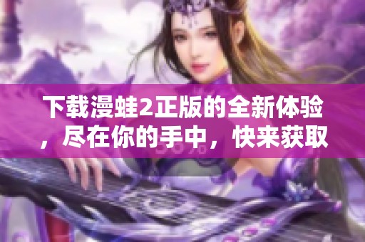 下载漫蛙2正版的全新体验，尽在你的手中，快来获取吧！