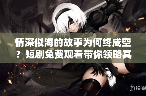 情深似海的故事为何终成空？短剧免费观看带你领略其中的悲伤。