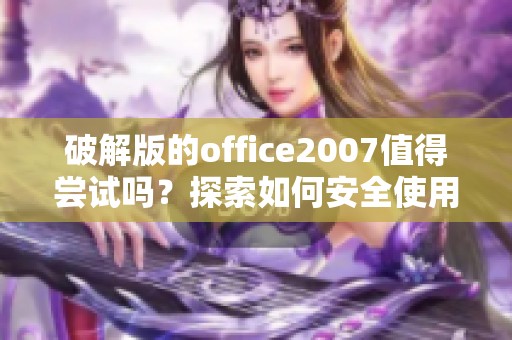 破解版的office2007值得尝试吗？探索如何安全使用该软件的方法。