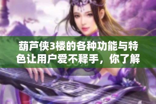 葫芦侠3楼的各种功能与特色让用户爱不释手，你了解了吗
