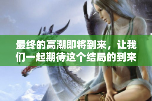 最终的高潮即将到来，让我们一起期待这个结局的到来