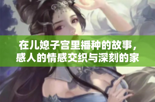在儿媳子宫里播种的故事，感人的情感交织与深刻的家庭关系