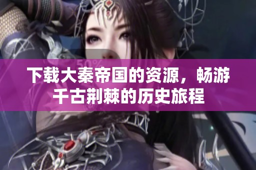 下载大秦帝国的资源，畅游千古荆棘的历史旅程