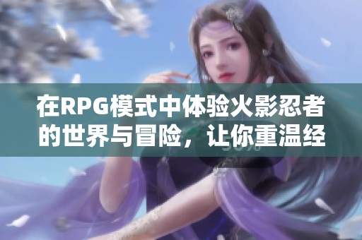在RPG模式中体验火影忍者的世界与冒险，让你重温经典故事与角色