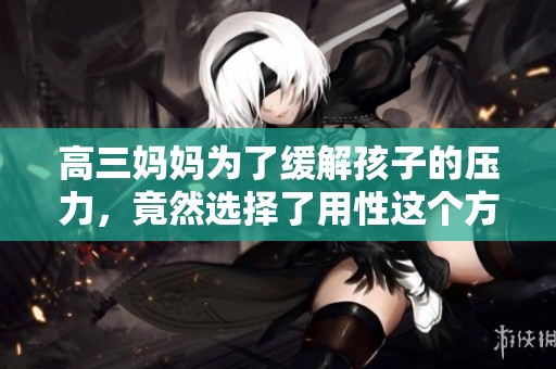 高三妈妈为了缓解孩子的压力，竟然选择了用性这个方式