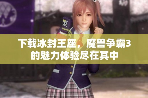 下载冰封王座，魔兽争霸3的魅力体验尽在其中