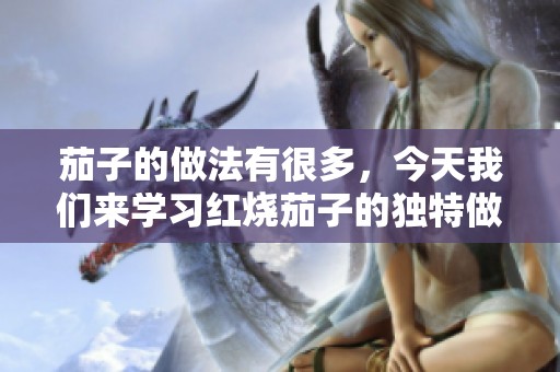 茄子的做法有很多，今天我们来学习红烧茄子的独特做法
