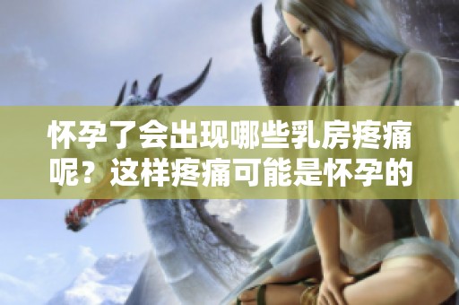 怀孕了会出现哪些乳房疼痛呢？这样疼痛可能是怀孕的信号。