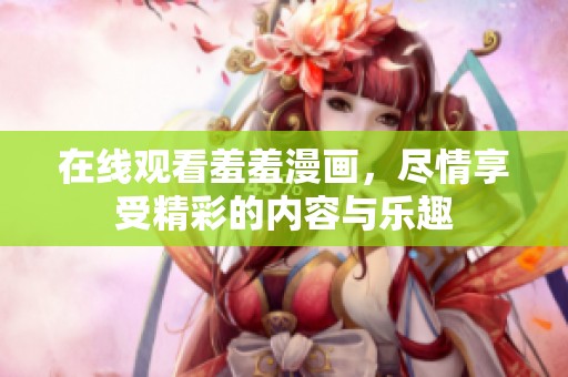 在线观看羞羞漫画，尽情享受精彩的内容与乐趣