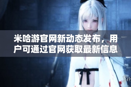 米哈游官网新动态发布，用户可通过官网获取最新信息与活动探讨
