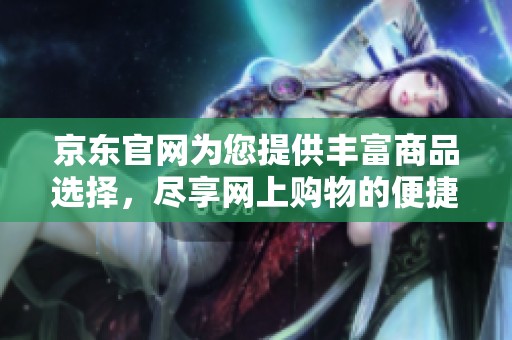 京东官网为您提供丰富商品选择，尽享网上购物的便捷与优惠。