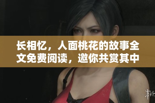 长相忆，人面桃花的故事全文免费阅读，邀你共赏其中情感与回忆