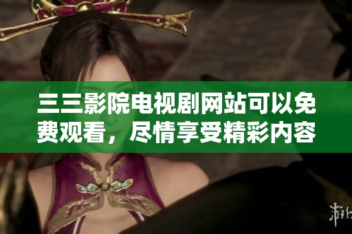 三三影院电视剧网站可以免费观看，尽情享受精彩内容的新选择