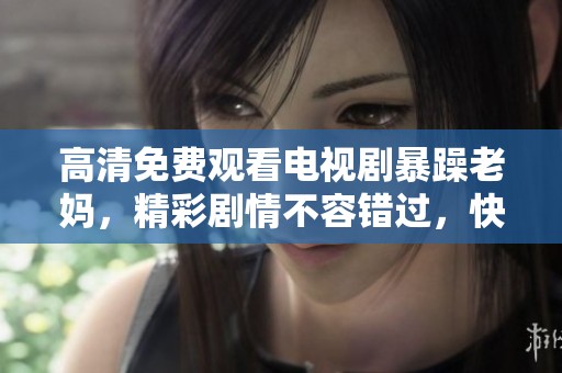 高清免费观看电视剧暴躁老妈，精彩剧情不容错过，快来一起追剧吧！
