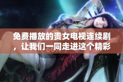 免费播放的贵女电视连续剧，让我们一同走进这个精彩的故事世界吧