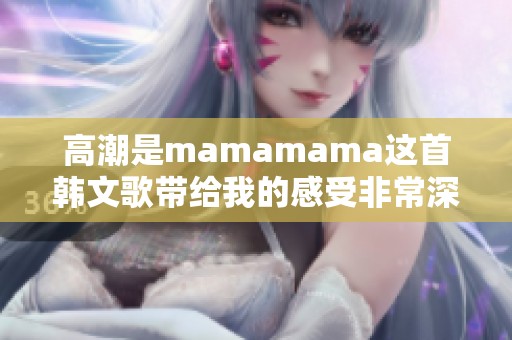 高潮是mamamama这首韩文歌带给我的感受非常深刻