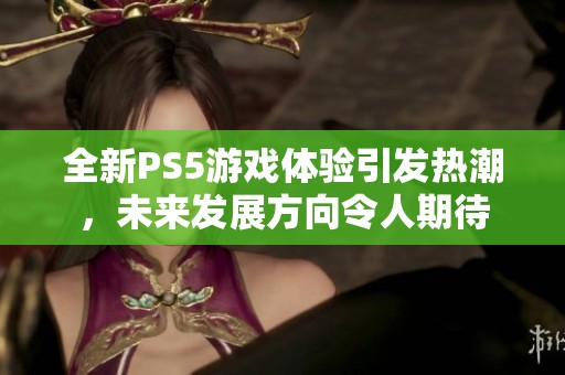 全新PS5游戏体验引发热潮，未来发展方向令人期待
