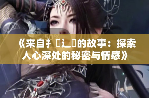 《来自扌臿辶畐的故事：探索人心深处的秘密与情感》