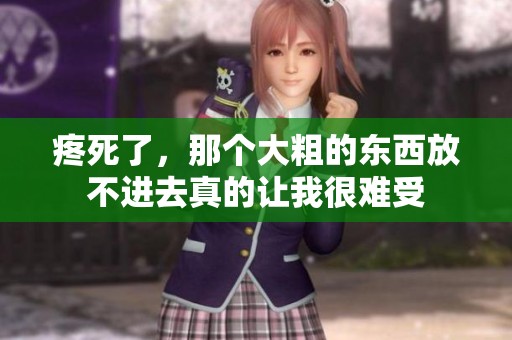 疼死了，那个大粗的东西放不进去真的让我很难受