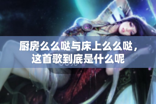 厨房么么哒与床上么么哒，这首歌到底是什么呢