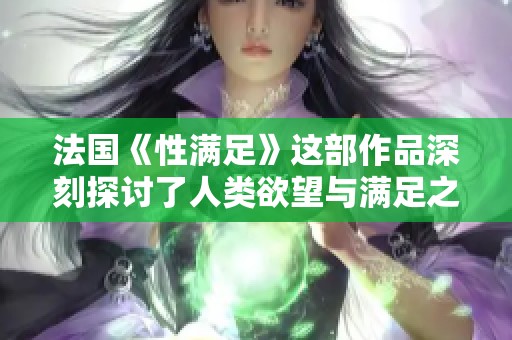 法国《性满足》这部作品深刻探讨了人类欲望与满足之间的关系