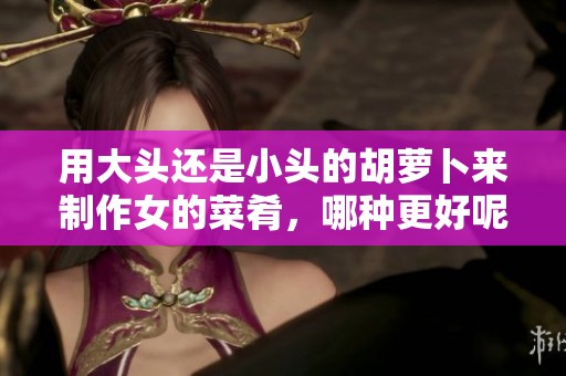用大头还是小头的胡萝卜来制作女的菜肴，哪种更好呢