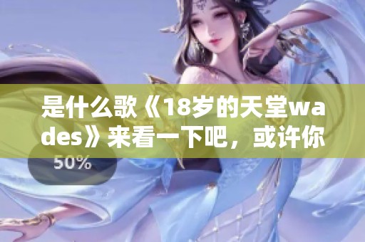 是什么歌《18岁的天堂wades》来看一下吧，或许你会喜欢这首歌的旋律