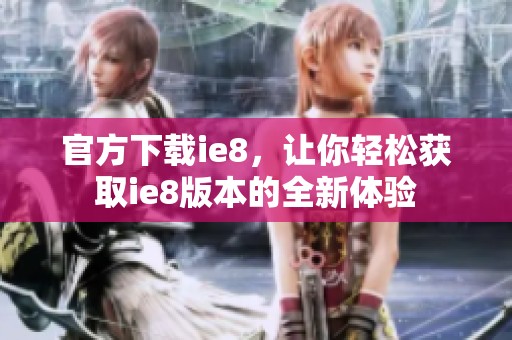 官方下载ie8，让你轻松获取ie8版本的全新体验