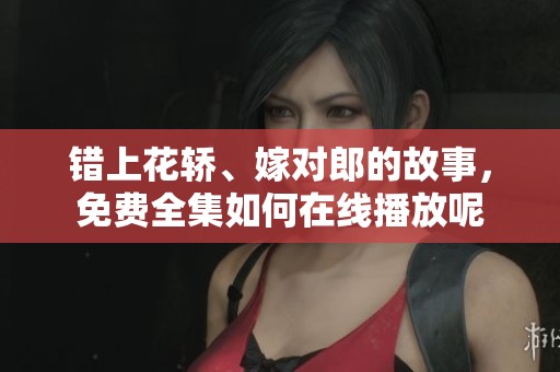 错上花轿、嫁对郎的故事，免费全集如何在线播放呢