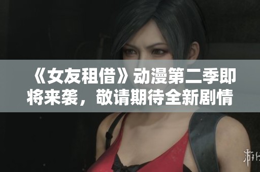 《女友租借》动漫第二季即将来袭，敬请期待全新剧情！