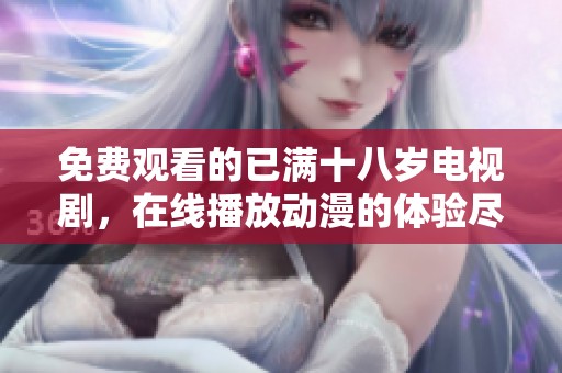 免费观看的已满十八岁电视剧，在线播放动漫的体验尽在其中
