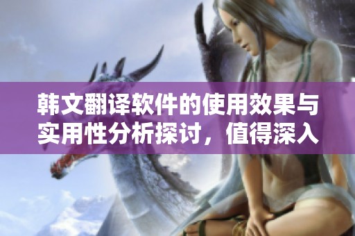 韩文翻译软件的使用效果与实用性分析探讨，值得深入研究与关注