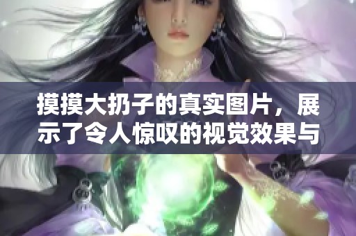 摸摸大扔子的真实图片，展示了令人惊叹的视觉效果与细节魅力