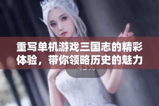 重写单机游戏三国志的精彩体验，带你领略历史的魅力与策略的乐趣