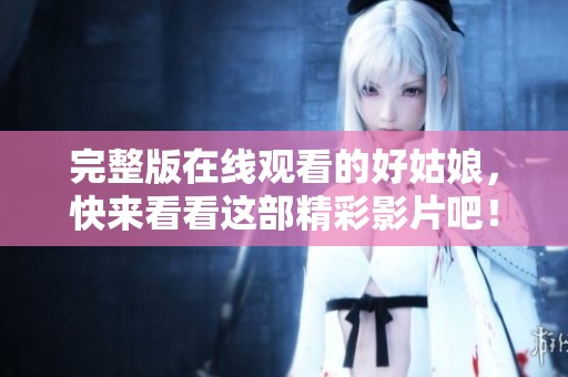 完整版在线观看的好姑娘，快来看看这部精彩影片吧！