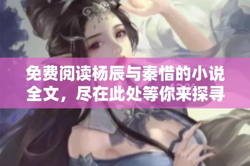免费阅读杨辰与秦惜的小说全文，尽在此处等你来探寻！