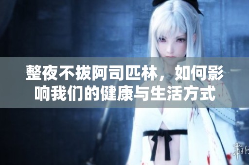 整夜不拔阿司匹林，如何影响我们的健康与生活方式