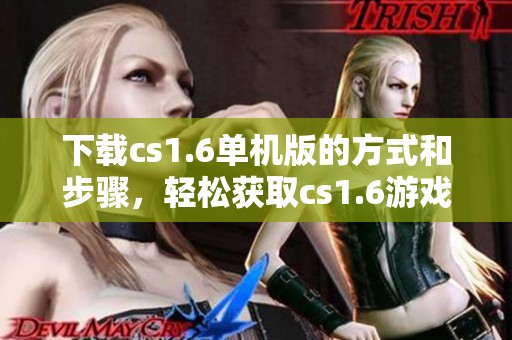 下载cs1.6单机版的方式和步骤，轻松获取cs1.6游戏体验