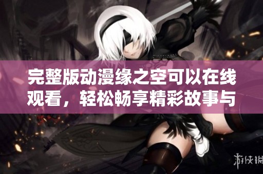 完整版动漫缘之空可以在线观看，轻松畅享精彩故事与角色发展