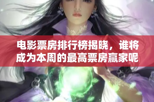 电影票房排行榜揭晓，谁将成为本周的最高票房赢家呢