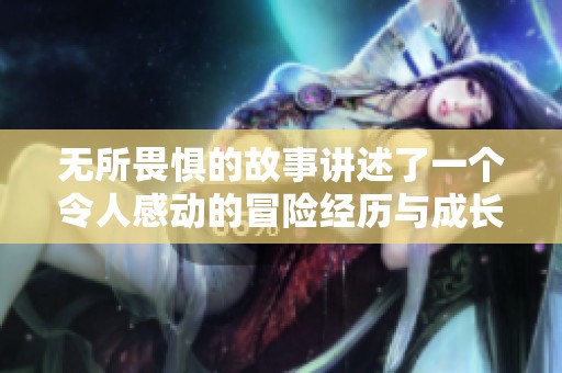 无所畏惧的故事讲述了一个令人感动的冒险经历与成长过程