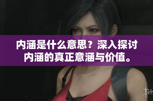 内涵是什么意思？深入探讨内涵的真正意涵与价值。