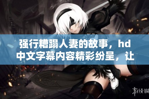 强行糟蹋人妻的故事，hd中文字幕内容精彩纷呈，让人关注与思考