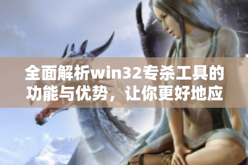 全面解析win32专杀工具的功能与优势，让你更好地应对安全威胁